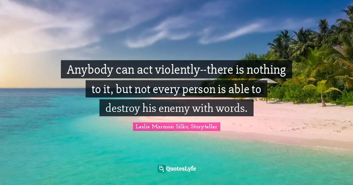 Anybody can act violently--there is nothing to it, but not every person is able to destroy his enemy with words.