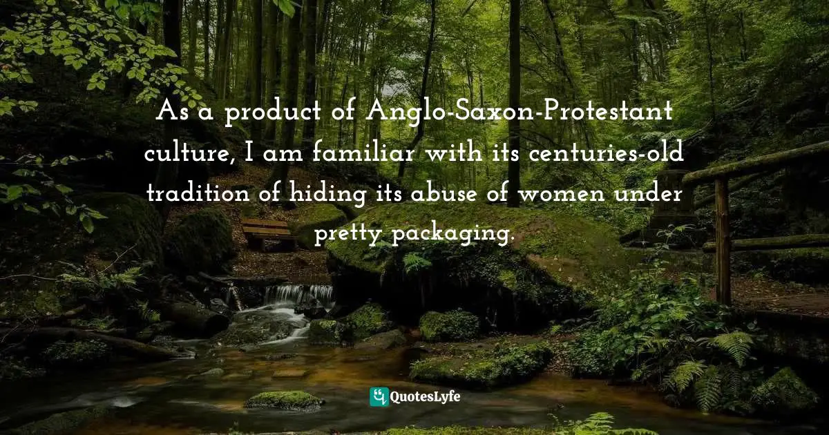 As a product of Anglo-Saxon-Protestant culture, I am familiar with its centuries-old tradition of hiding its abuse of women under pretty packaging.