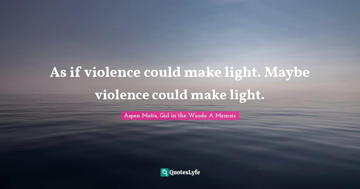 Aspen Matis, Girl In The Woods: A Memoir Quotes: "As if violence could make light. Maybe violence could make light."