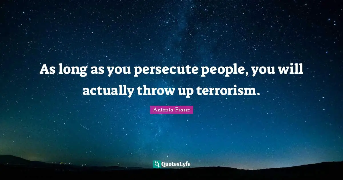 As long as you persecute people, you will actually throw up terrorism.