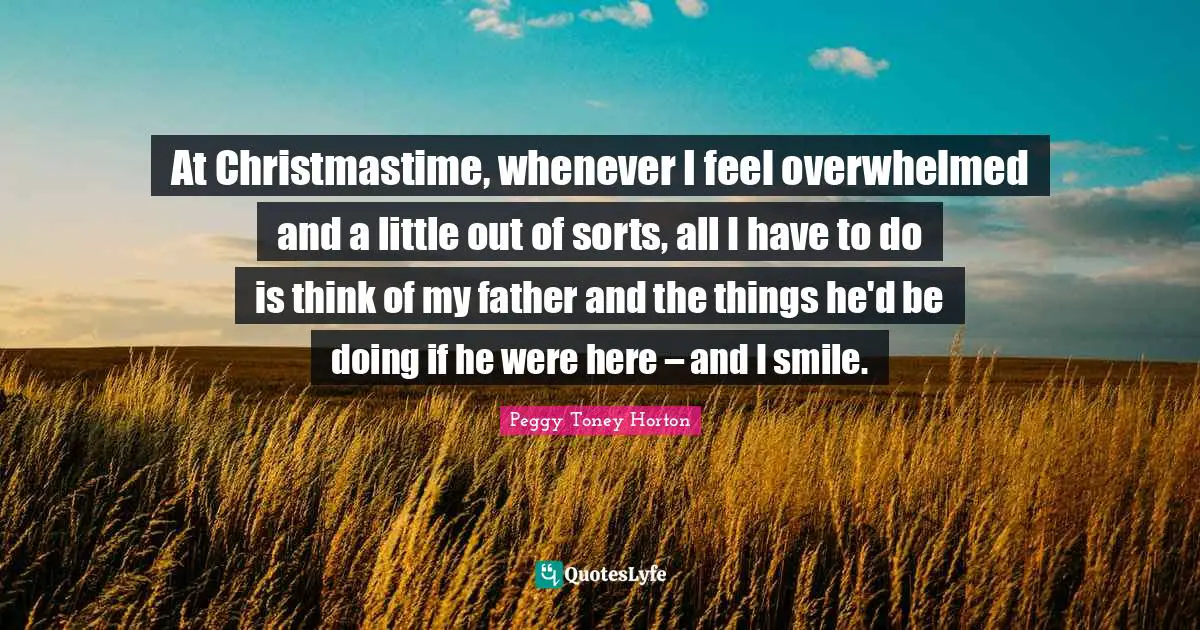 At Christmastime, whenever I feel overwhelmed and a little out of sorts, all I have to do is think of my father and the things he'd be doing if he were here – and I smile.