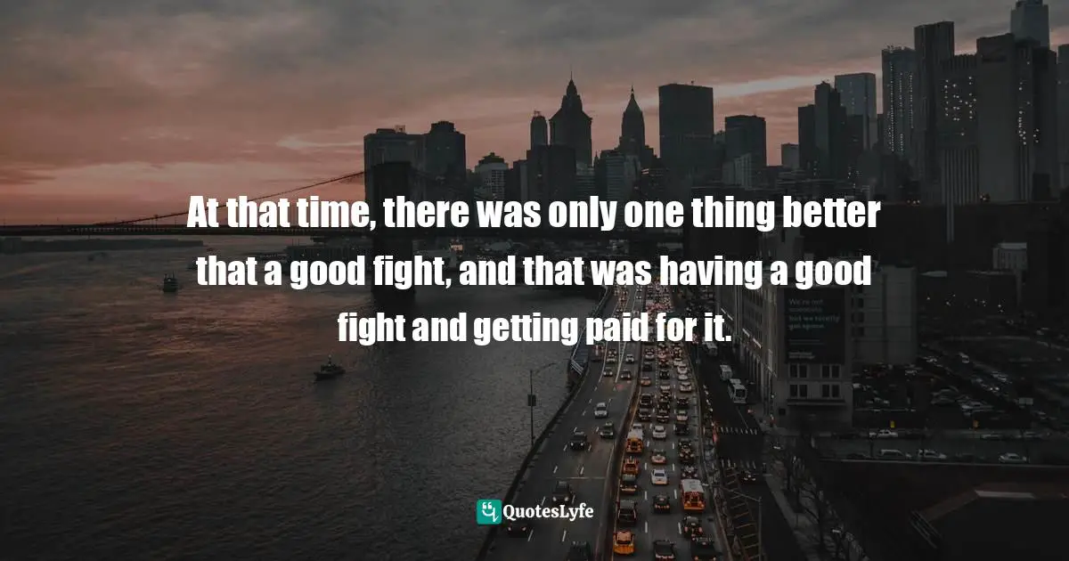 At that time, there was only one thing better that a good fight, and that was having a good fight and getting paid for it.