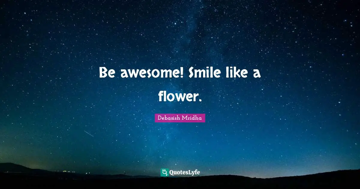 Be awesome! Smile like a flower.