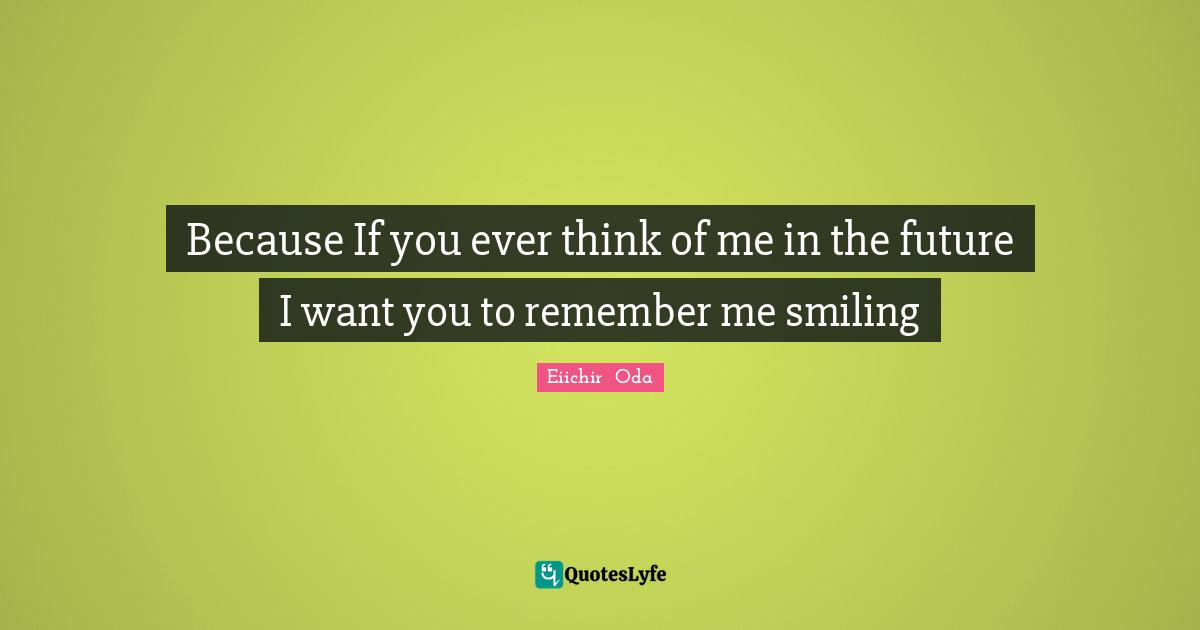 Because If you ever think of me in the future I want you to remember me smiling