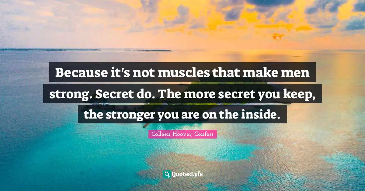 Because it's not muscles that make men strong. Secret do. The more secret you keep, the stronger you are on the inside.