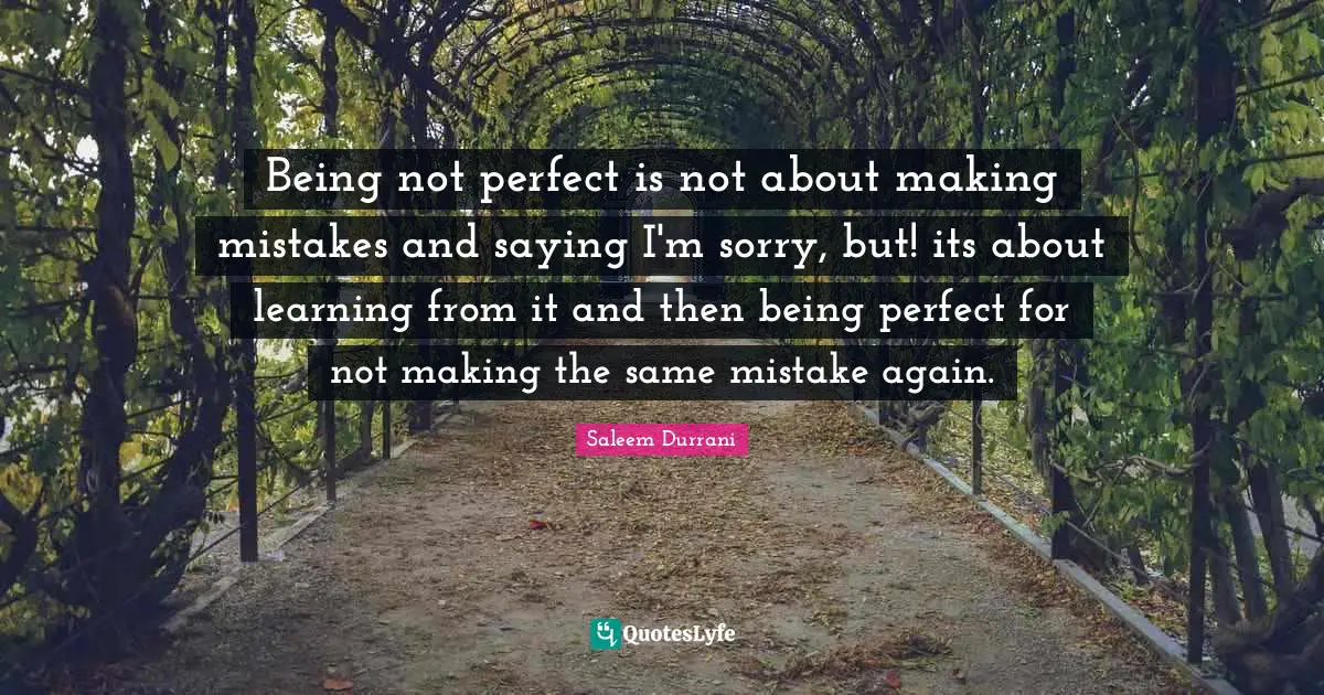 Saleem Durrani Quotes: "Being not perfect is not about making mistakes and saying I'm sorry, but! its about learning from it and then being perfect for not making the same mistake again."