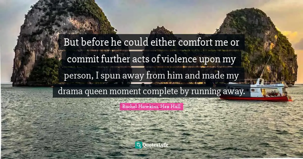 But before he could either comfort me or commit further acts of violence upon my person, I spun away from him and made my drama queen moment complete by running away.