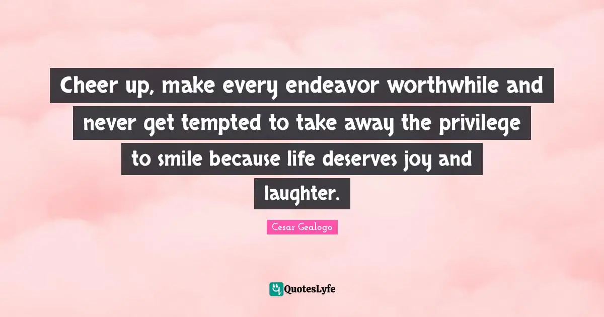 Cheer up, make every endeavor worthwhile and never get tempted to take away the privilege to smile because life deserves joy and laughter.