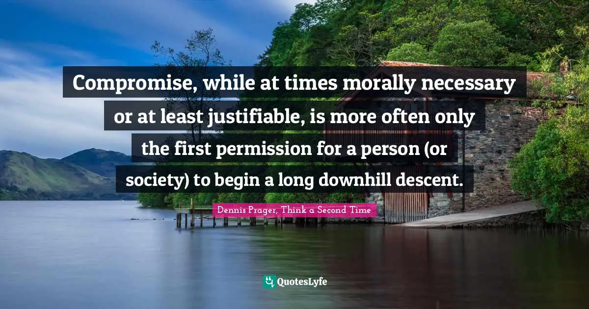 Compromise, while at times morally necessary or at least justifiable, is more often only the first permission for a person (or society) to begin a long downhill descent.