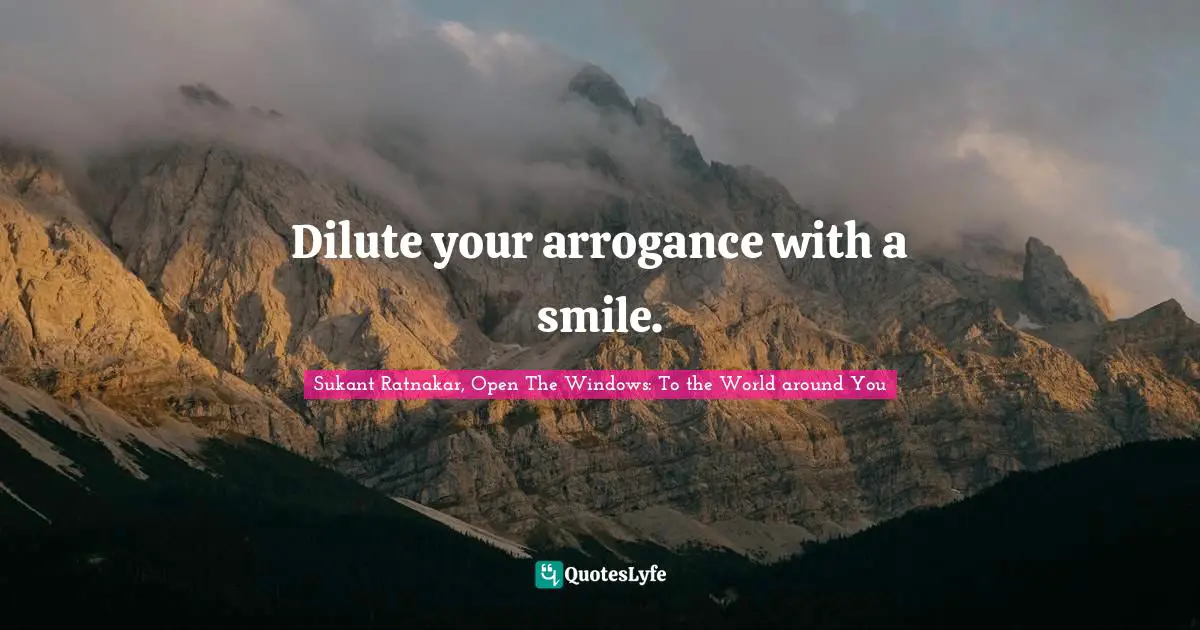 Sukant Ratnakar, Open The Windows: To The World Around You Quotes: "Dilute your arrogance with a smile."