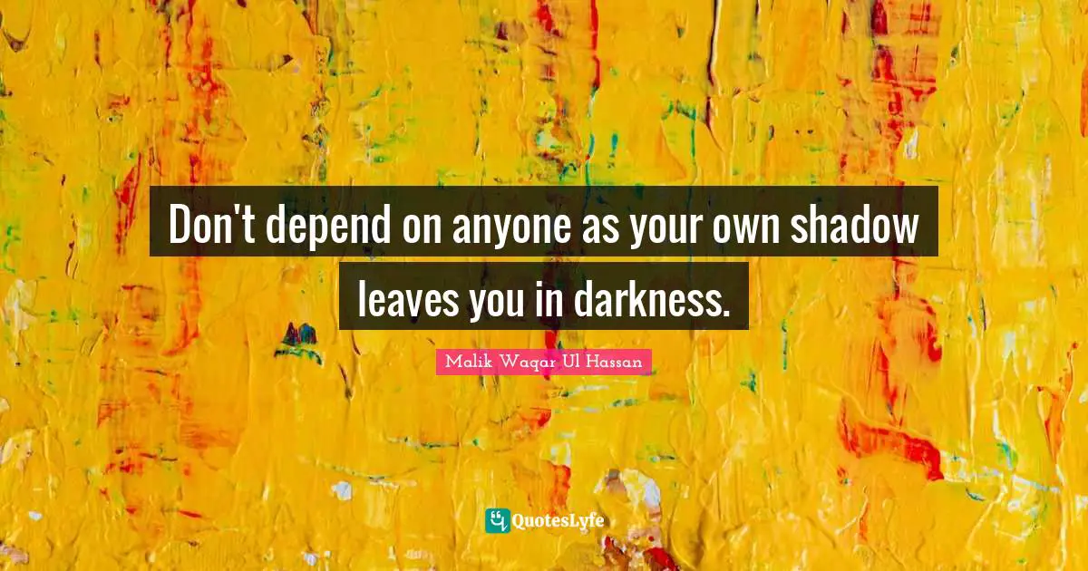 Don't depend on anyone as your own shadow leaves you in darkness.