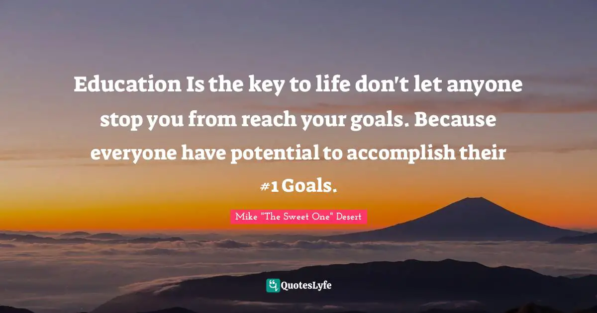 Education Is the key to life don't let anyone stop you from reach your goals. Because everyone have potential to accomplish their #1 Goals.