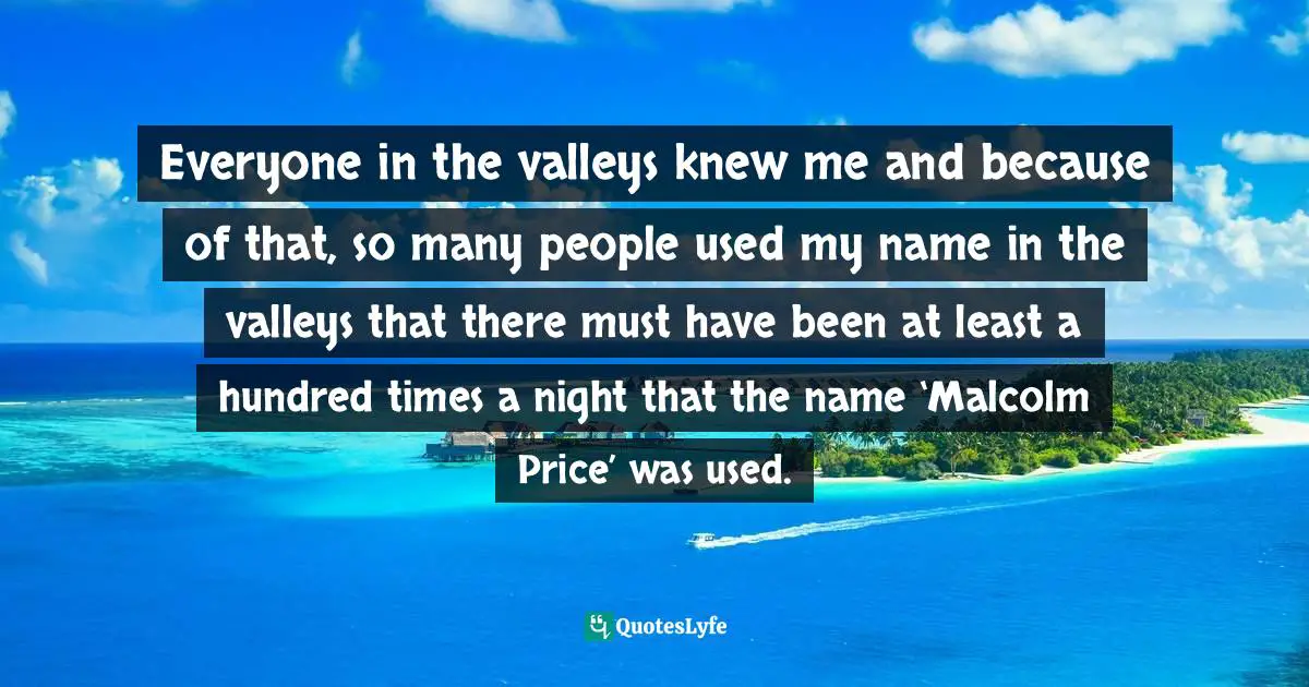 Everyone in the valleys knew me and because of that, so many people used my name in the valleys that there must have been at least a hundred times a night that the name ‘Malcolm Price’ was used.