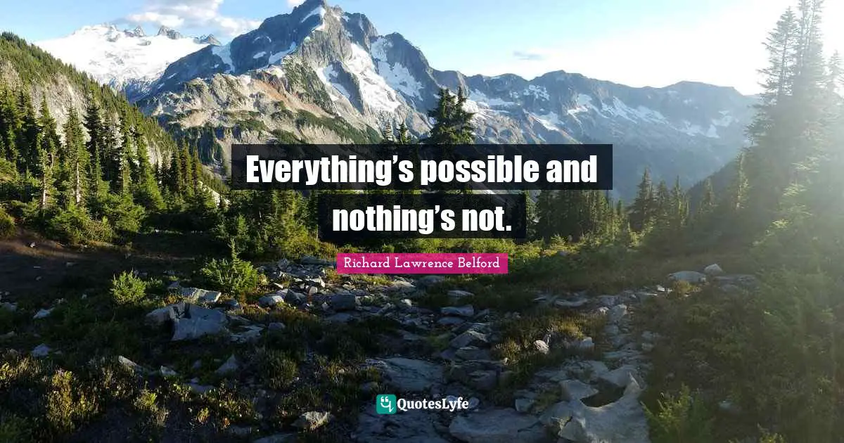 Everything’s possible and nothing’s not.