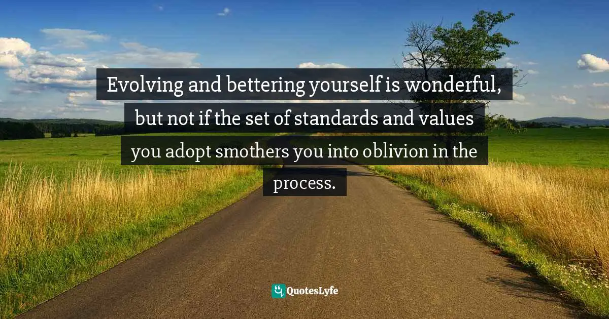 Evolving and bettering yourself is wonderful, but not if the set of standards and values you adopt smothers you into oblivion in the process.