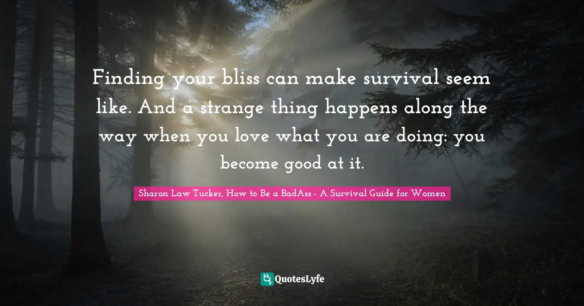Sharon Law Tucker, How To Be A BadAss - A Survival Guide For Women Quotes: "Finding your bliss can make survival seem like. And a strange thing happens along the way when you love what you are doing: you become good at it."