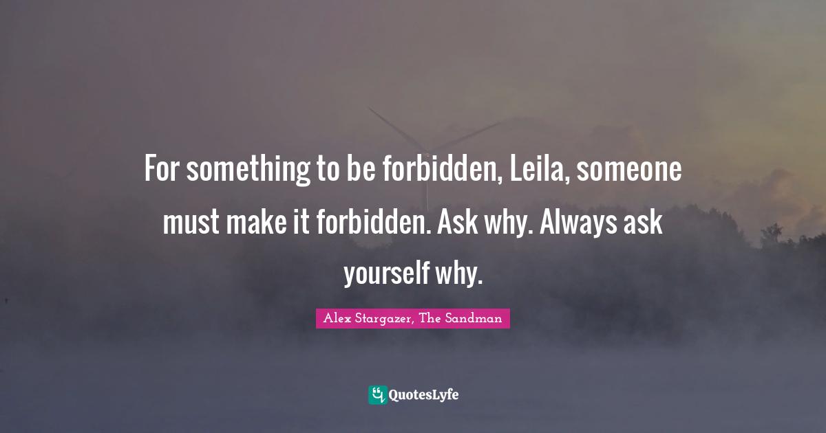 For something to be forbidden, Leila, someone must make it forbidden. Ask why. Always ask yourself why.