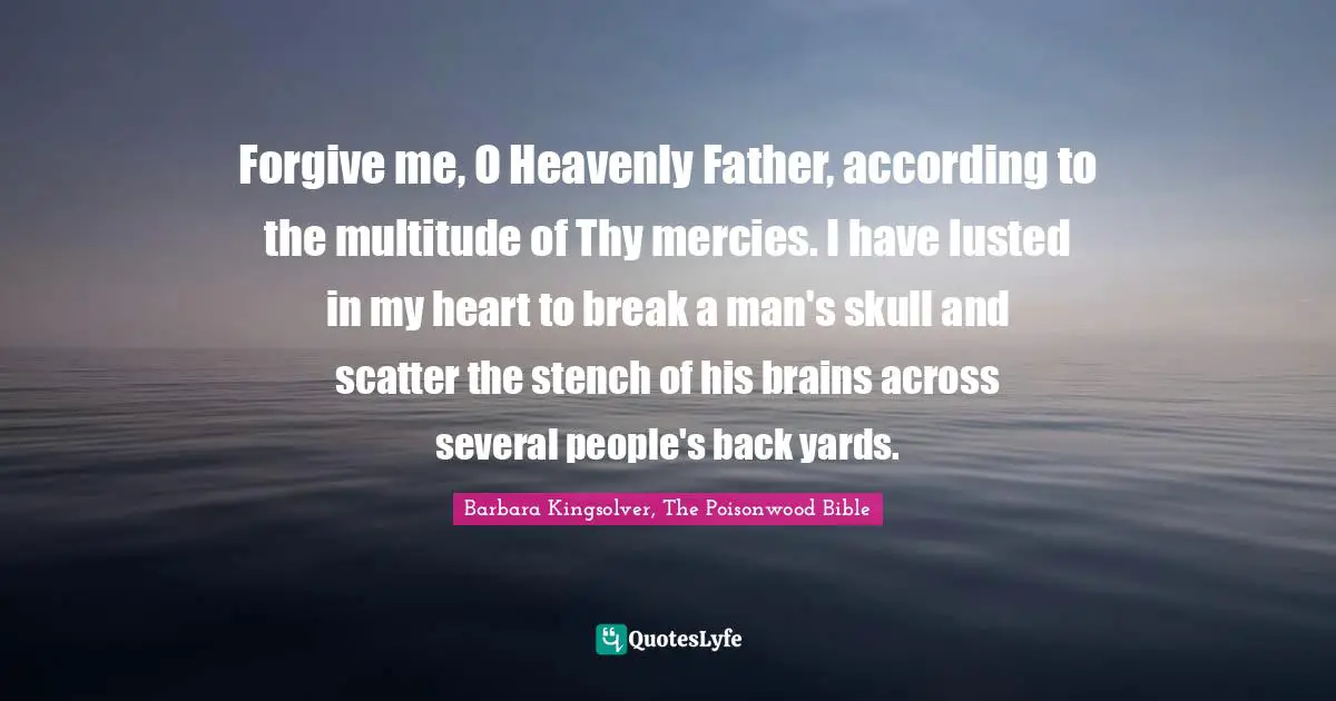 Bible Quotes: "Forgive me, O Heavenly Father, according to the multitude of Thy mercies. I have lusted in my heart to break a man's skull and scatter the stench of his brains across several people's back yards."