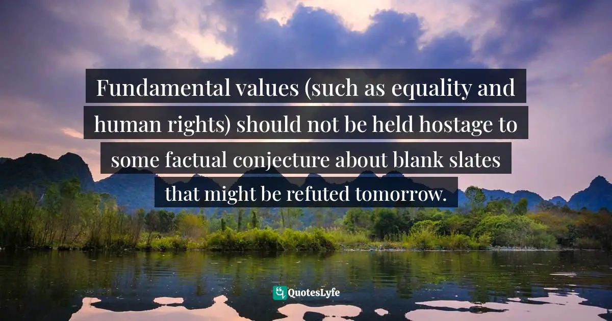 Fundamental values (such as equality and human rights) should not be held hostage to some factual conjecture about blank slates that might be refuted tomorrow.