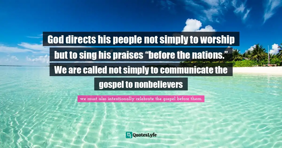 Timothy J Keller Quotes: "God directs his people not simply to worship but to sing his praises “before the nations.” We are called not simply to communicate the gospel to nonbelievers"