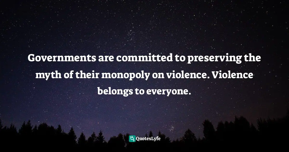 Governments are committed to preserving the myth of their monopoly on violence. Violence belongs to everyone.