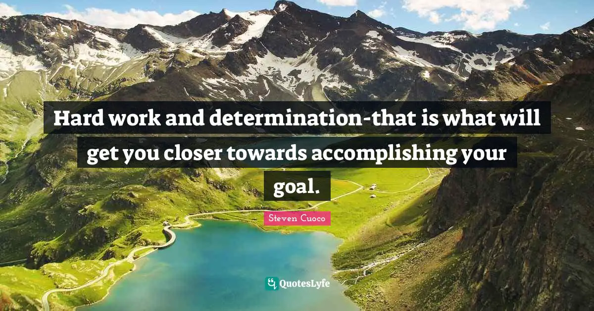 Hard work and determination-that is what will get you closer towards accomplishing your goal.