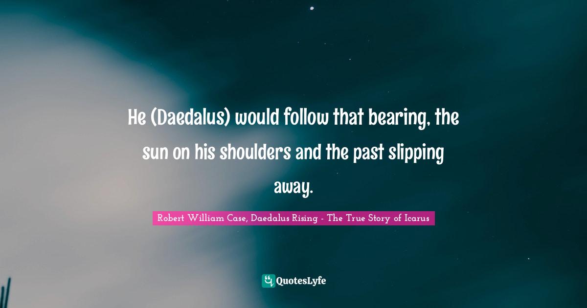 He (Daedalus) would follow that bearing, the sun on his shoulders and the past slipping away.