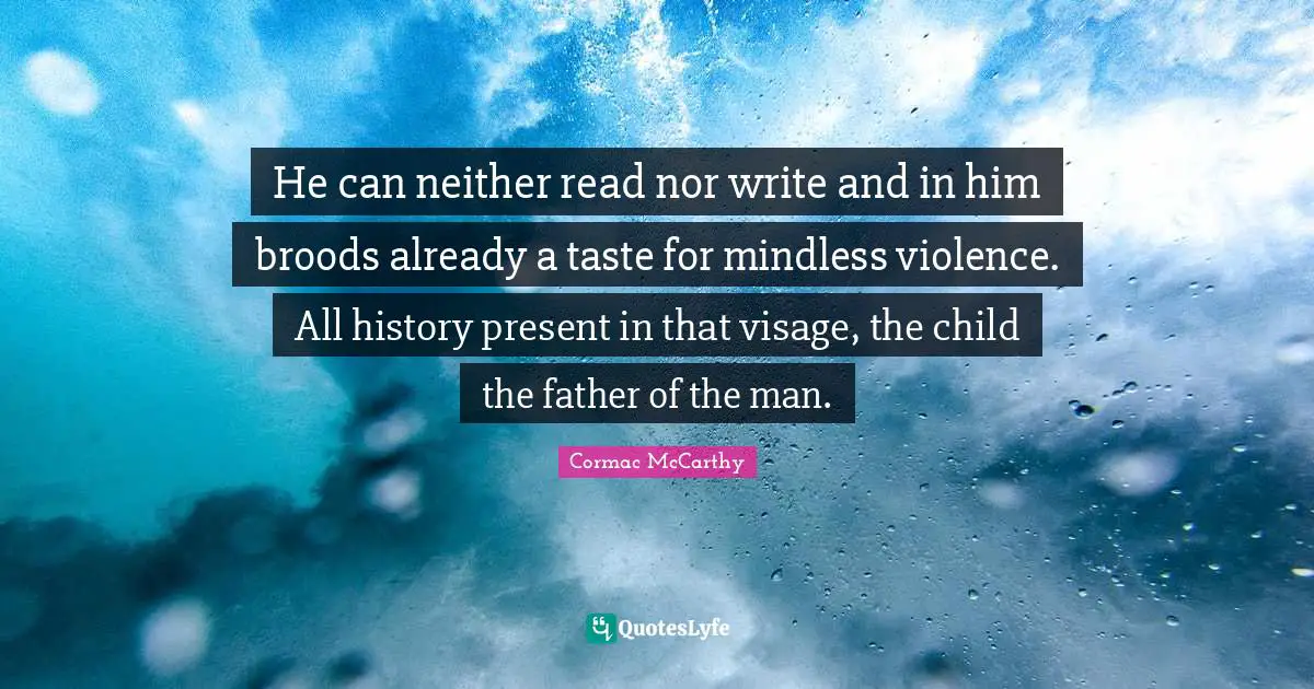 He can neither read nor write and in him broods already a taste for mindless violence. All history present in that visage, the child the father of the man.