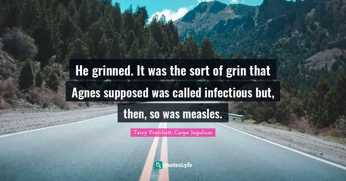 Measles Quotes: "He grinned. It was the sort of grin that Agnes supposed was called infectious but, then, so was measles."