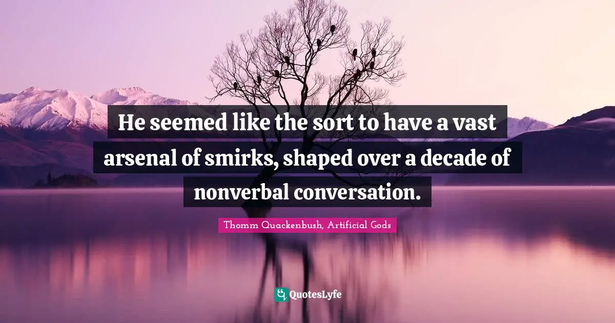 He seemed like the sort to have a vast arsenal of smirks, shaped over a decade of nonverbal conversation.