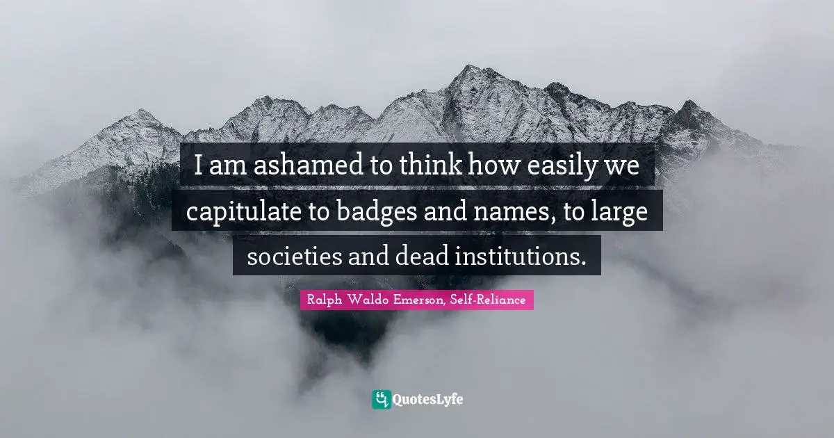 I am ashamed to think how easily we capitulate to badges and names, to large societies and dead institutions.