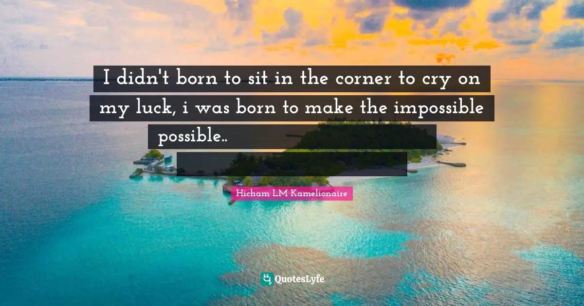I didn't born to sit in the corner to cry on my luck, i was born to make the impossible possible..لم أولد لأجلس في الزاوية وأبكي على حظي ، لقد ولدت لأجعل من المستحيل ممكنا