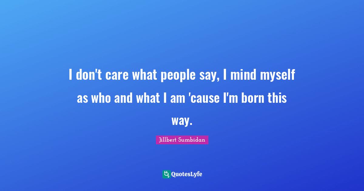 I don't care what people say, I mind myself as who and what I am 'cause I'm born this way.