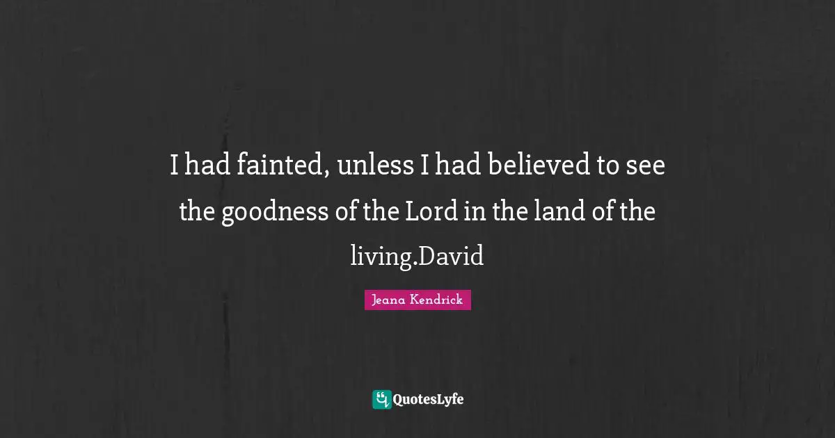I had fainted, unless I had believed to see the goodness of the Lord in the land of the living.David