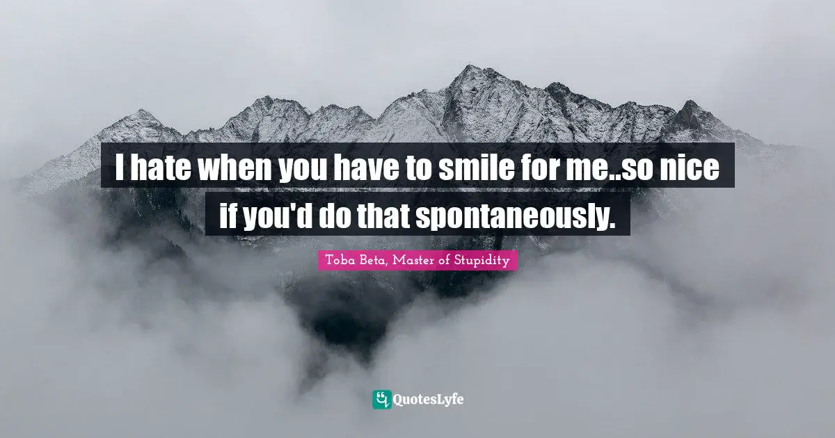 Toba Beta Quotes: "I hate when you have to smile for me..so nice if you'd do that spontaneously."