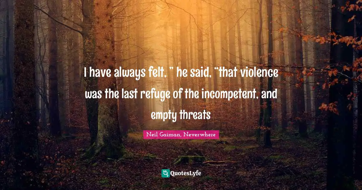 I have always felt, ” he said, “that violence was the last refuge of the incompetent, and empty threats