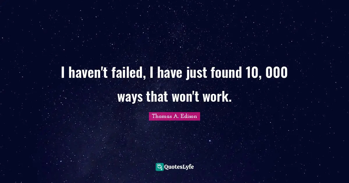 I haven't failed, I have just found 10, 000 ways that won't work.