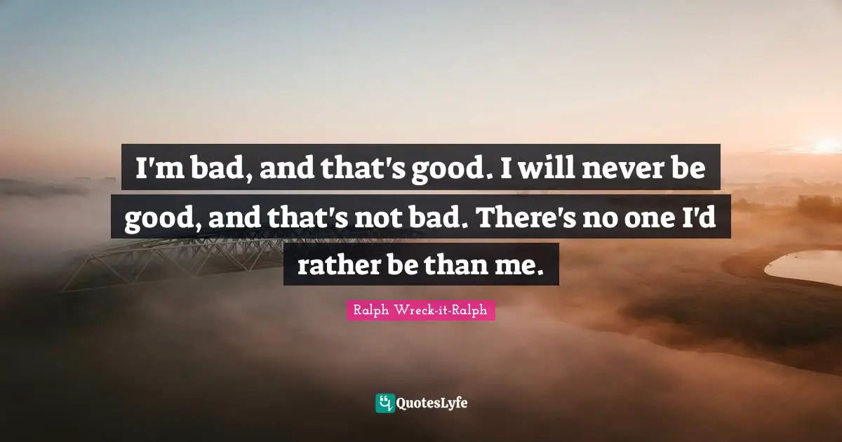 I'm bad, and that's good. I will never be good, and that's not bad. There's no one I'd rather be than me.