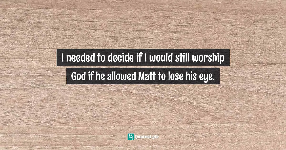 I needed to decide if I would still worship God if he allowed Matt to lose his eye.