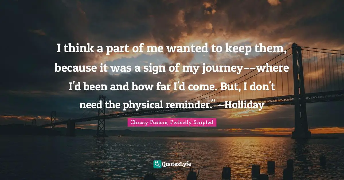 I think a part of me wanted to keep them, because it was a sign of my journey––where I'd been and how far I'd come. But, I don't need the physical reminder." ~Holliday