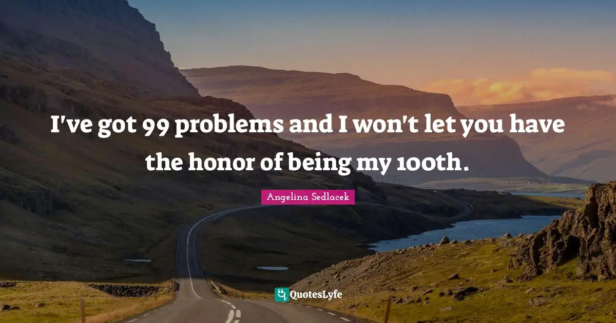Phylosophy Quotes: "I've got 99 problems and I won't let you have the honor of being my 100th."