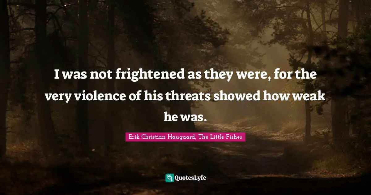 I was not frightened as they were, for the very violence of his threats showed how weak he was.