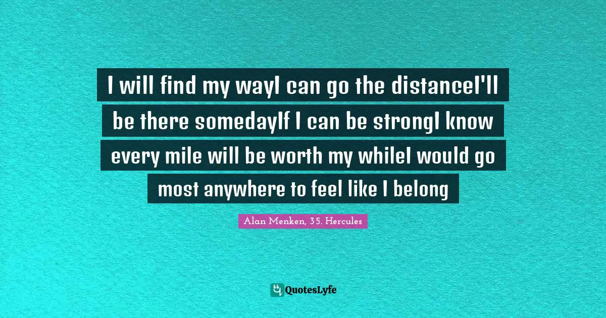 I will find my wayI can go the distanceI'll be there somedayIf I can be strongI know every mile will be worth my whileI would go most anywhere to feel like I belong