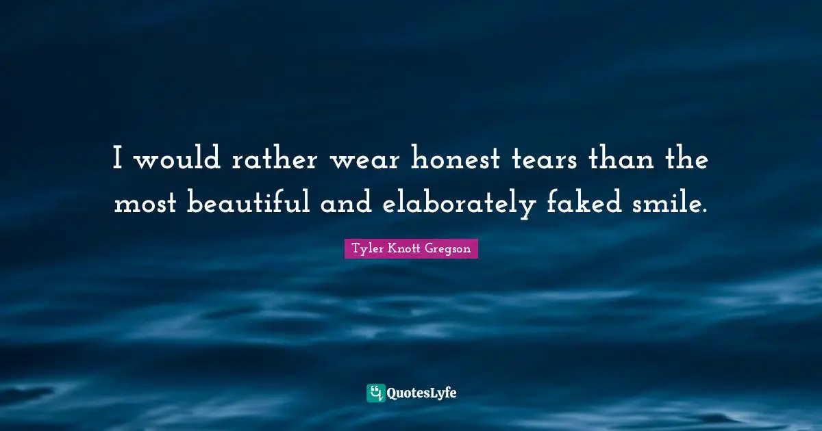 I would rather wear honest tears than the most beautiful and elaborately faked smile.