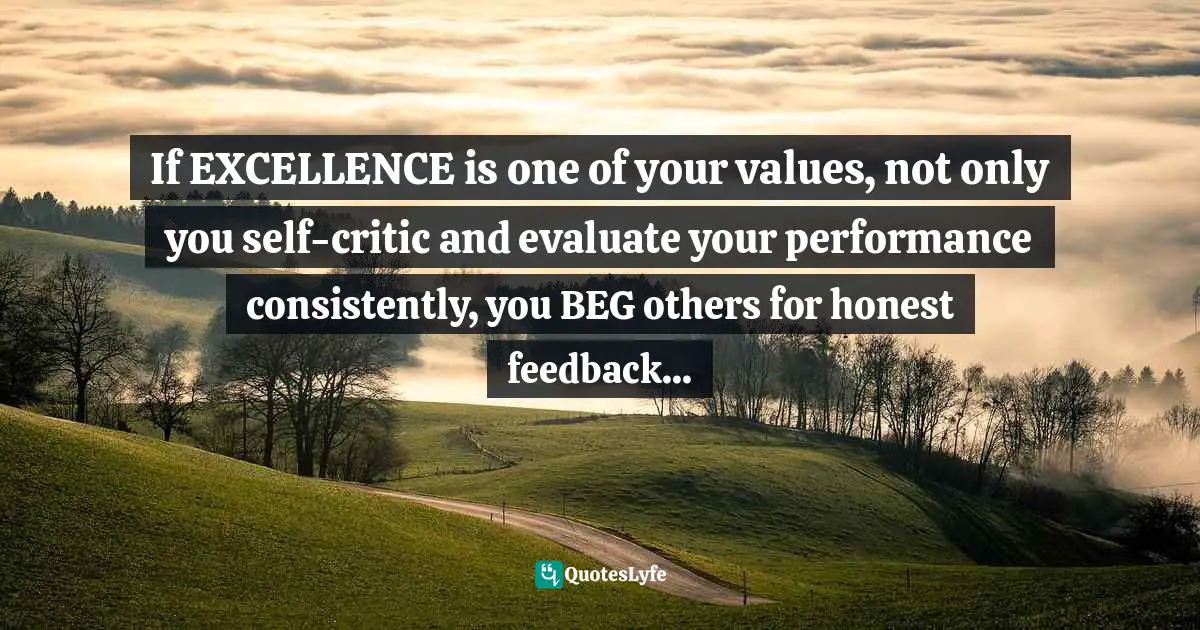 If EXCELLENCE is one of your values, not only you self-critic and evaluate your performance consistently, you BEG others for honest feedback...