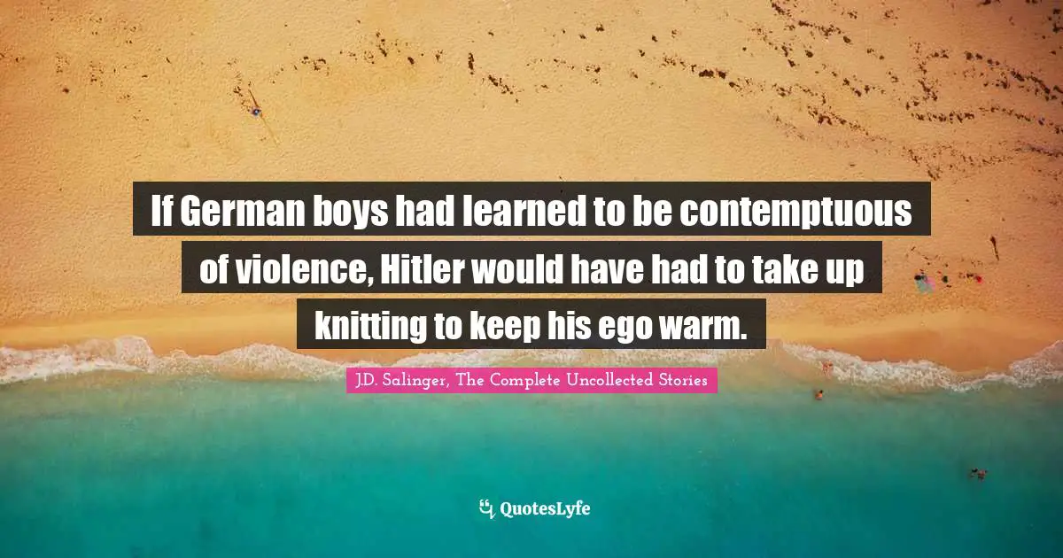 If German boys had learned to be contemptuous of violence, Hitler would have had to take up knitting to keep his ego warm.