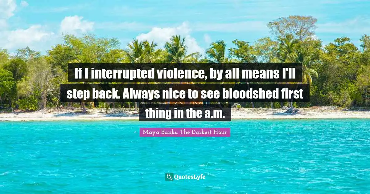 If I interrupted violence, by all means I'll step back. Always nice to see bloodshed first thing in the a.m.