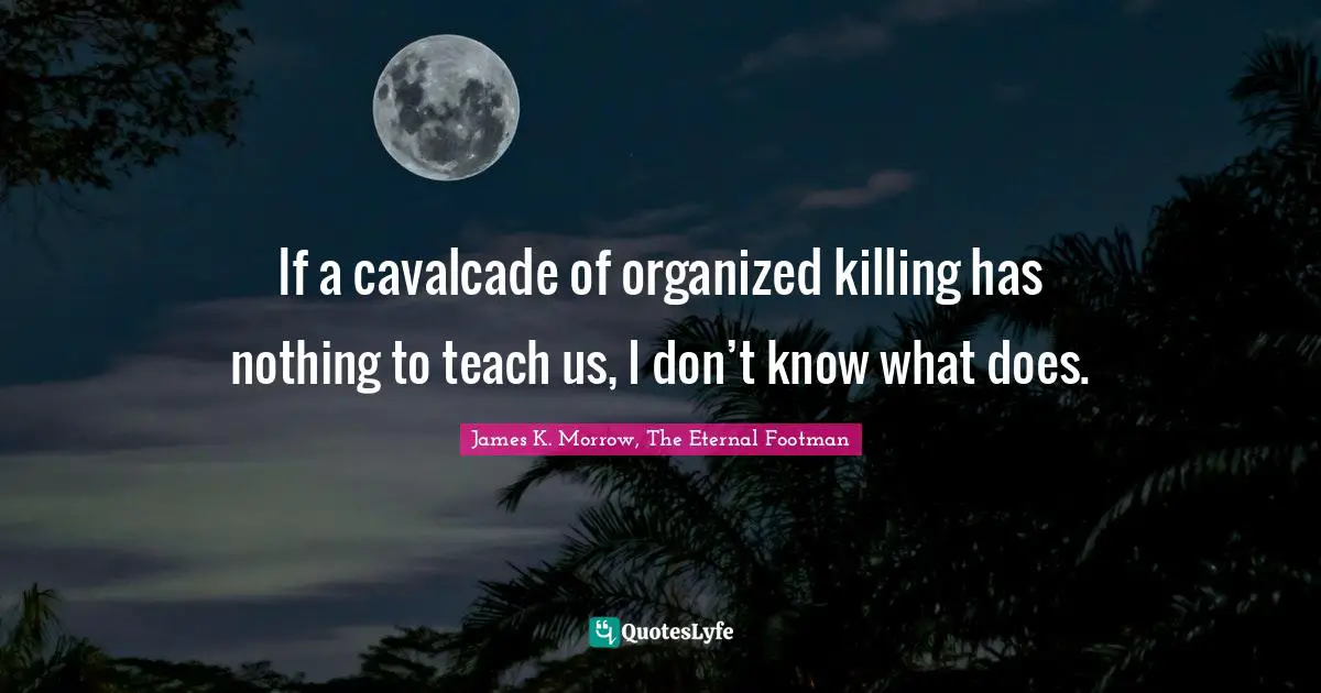 If a cavalcade of organized killing has nothing to teach us, I don’t know what does.