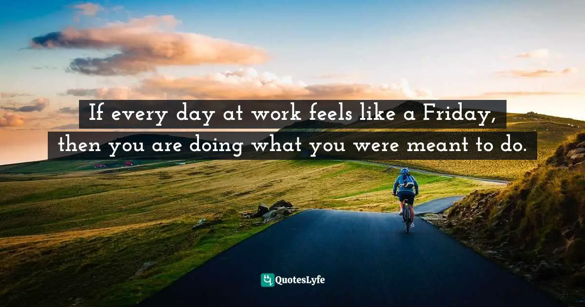 Strategic Planning Quotes: "If every day at work feels like a Friday, then you are doing what you were meant to do."