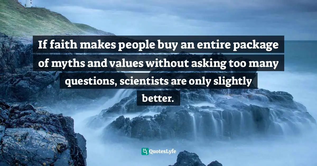 If faith makes people buy an entire package of myths and values without asking too many questions, scientists are only slightly better.